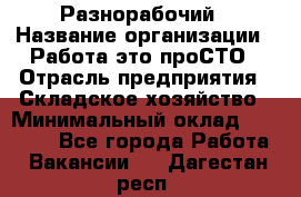 Разнорабочий › Название организации ­ Работа-это проСТО › Отрасль предприятия ­ Складское хозяйство › Минимальный оклад ­ 30 000 - Все города Работа » Вакансии   . Дагестан респ.